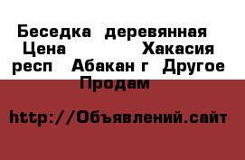 Беседка  деревянная › Цена ­ 30 000 - Хакасия респ., Абакан г. Другое » Продам   